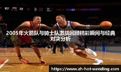 2005年火箭队与骑士队激战回顾精彩瞬间与经典对决分析