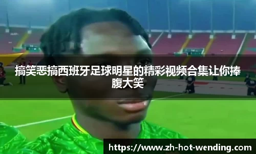 搞笑恶搞西班牙足球明星的精彩视频合集让你捧腹大笑