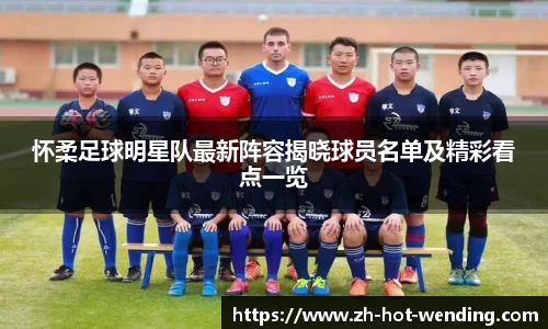 怀柔足球明星队最新阵容揭晓球员名单及精彩看点一览