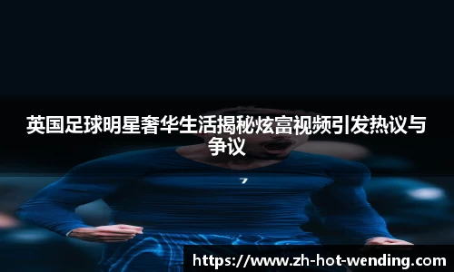 英国足球明星奢华生活揭秘炫富视频引发热议与争议